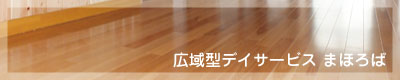 広域型デイサービス まほろば